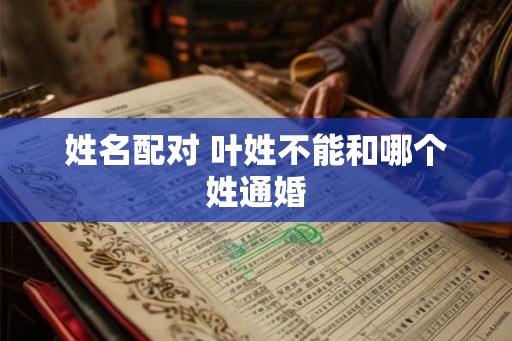 姓名配对 叶姓不能和哪个姓通婚