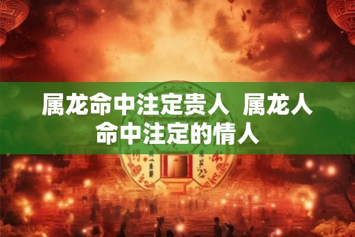 属龙命中注定贵人  属龙人命中注定的情人