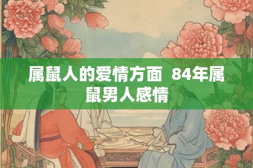 属鼠人的爱情方面  84年属鼠男人感情