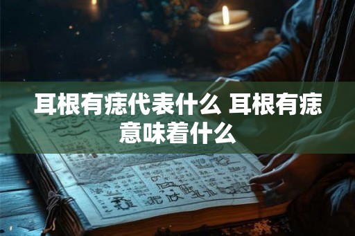 耳根有痣代表什么 耳根有痣意味着什么