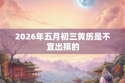 2026年五月初三黄历是不宜出殡的