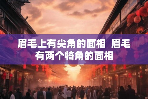 眉毛上有尖角的面相  眉毛有两个犄角的面相