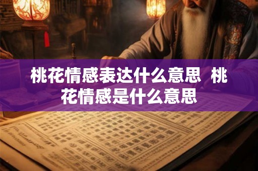 桃花情感表达什么意思 桃花情感是什么意思 桃花情感表达什么意思 桃花情感是什么意思