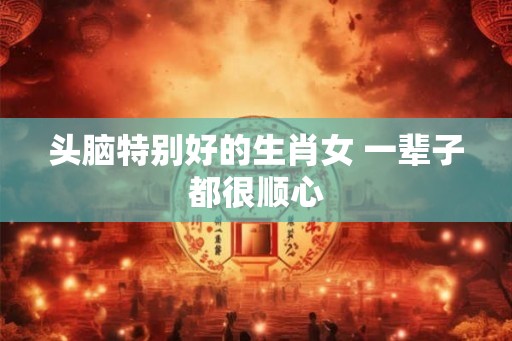 头脑特别好的生肖女 一辈子都很顺心