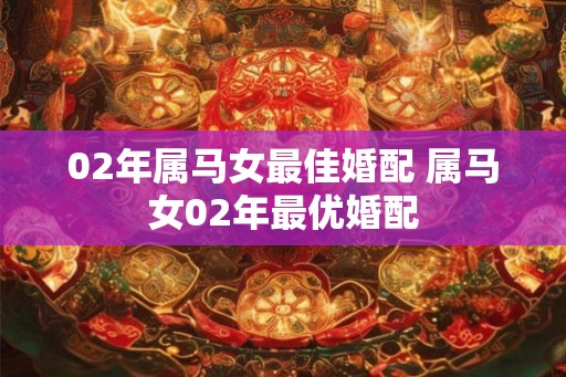 02年属马女最佳婚配 属马女02年最优婚配