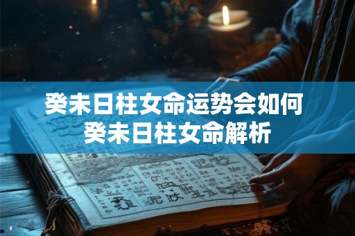 癸未日柱女命运势会如何 癸未日柱女命解析