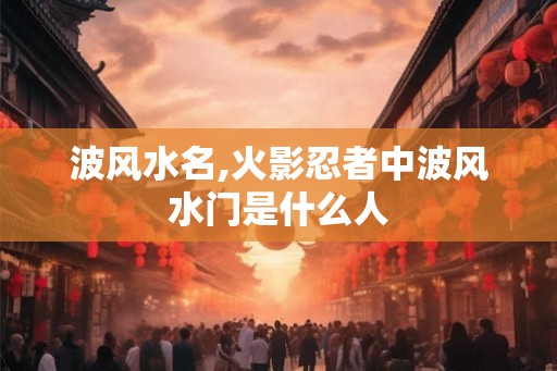 波风水名,火影忍者中波风水门是什么人
