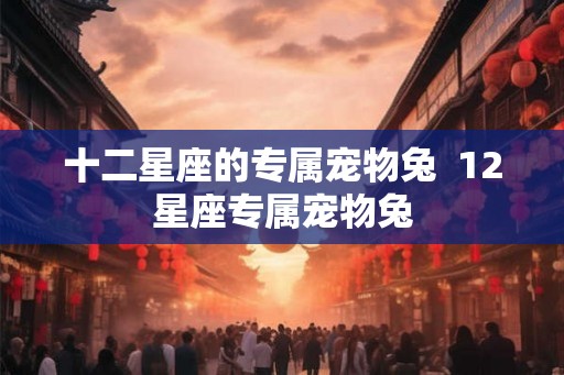 十二星座的专属宠物兔  12星座专属宠物兔
