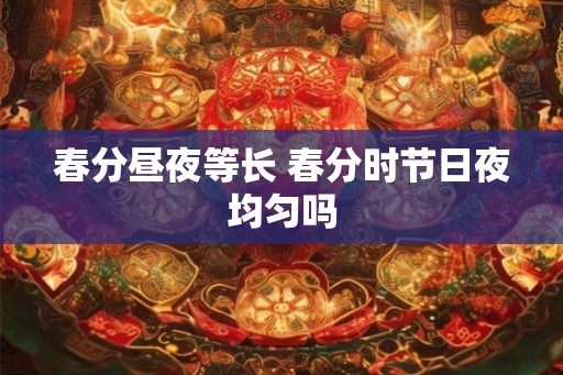 春分昼夜等长 春分时节日夜均匀吗 春分昼夜等长 春分时节日夜均匀吗