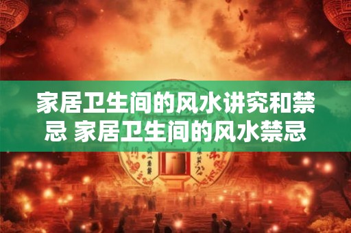 家居卫生间的风水讲究和禁忌 家居卫生间的风水禁忌