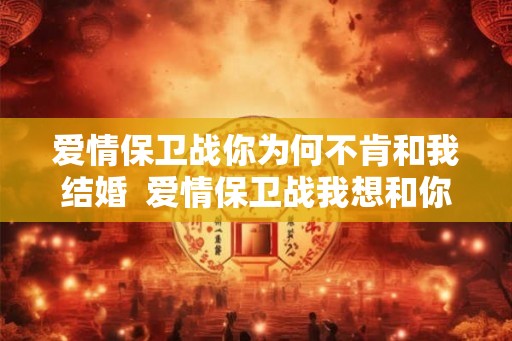 爱情保卫战你为何不肯和我结婚  爱情保卫战我想和你结婚有错吗
