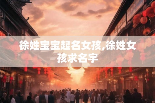 徐姓宝宝起名女孩,徐姓女孩求名字