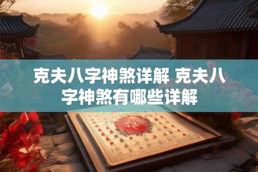 克夫八字神煞详解 克夫八字神煞有哪些详解 克夫八字神煞详解 克夫八字神煞有哪些详解