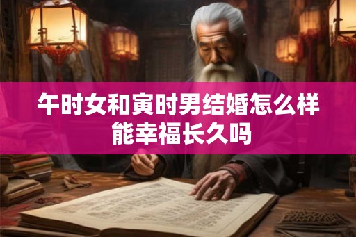 午时女和寅时男结婚怎么样 能幸福长久吗