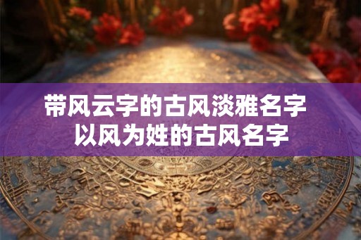 带风云字的古风淡雅名字  以风为姓的古风名字