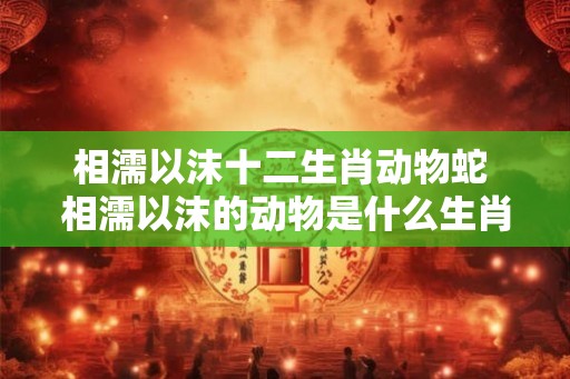 相濡以沫十二生肖动物蛇 相濡以沫的动物是什么生肖