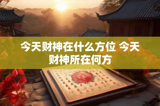 今天财神在什么方位 今天财神所在何方
