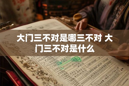 大门三不对是哪三不对 大门三不对是什么