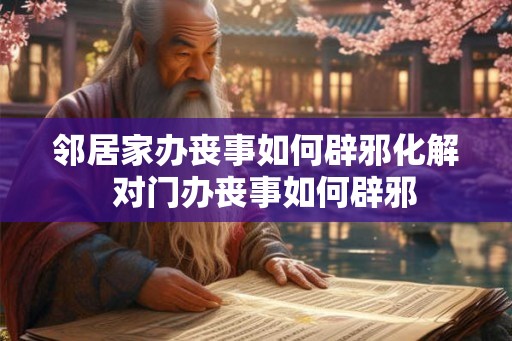 邻居家办丧事如何辟邪化解  对门办丧事如何辟邪