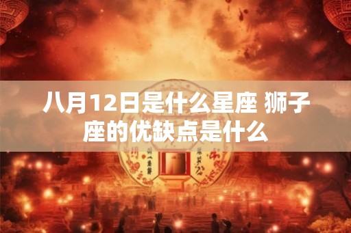 八月12日是什么星座 狮子座的优缺点是什么 八月12日是什么星座 狮子座的优缺点是什么