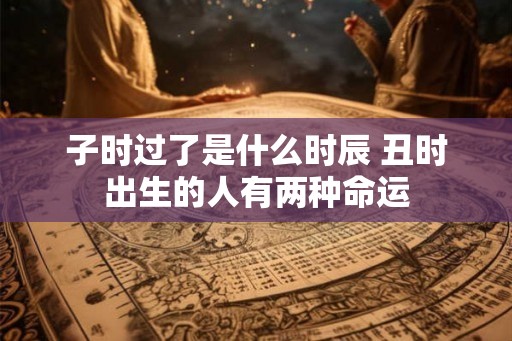 子时过了是什么时辰 丑时出生的人有两种命运