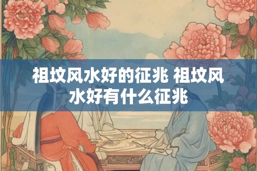 祖坟风水好的征兆 祖坟风水好有什么征兆 祖坟风水好的征兆 祖坟风水好有什么征兆