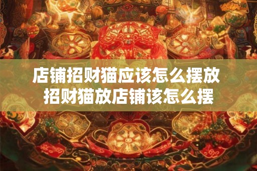 店铺招财猫应该怎么摆放 招财猫放店铺该怎么摆