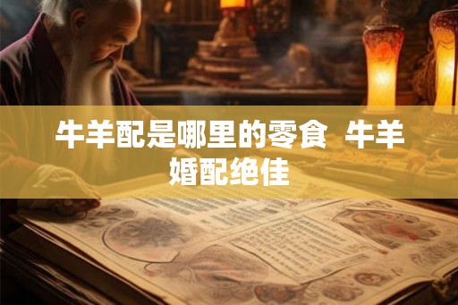 牛羊配是哪里的零食 牛羊婚配绝佳 牛羊配是哪里的零食 牛羊婚配绝佳