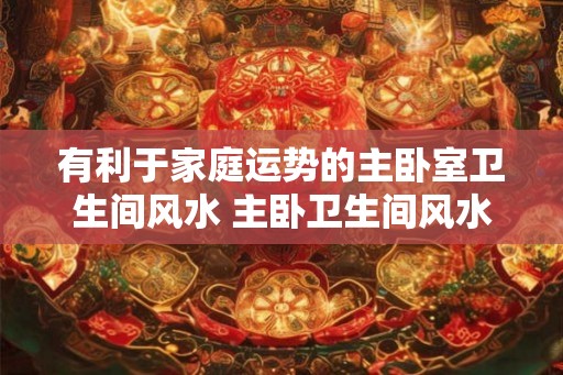 有利于家庭运势的主卧室卫生间风水 主卧卫生间风水如何提高家庭运势