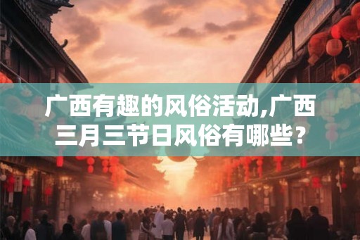 广西有趣的风俗活动,广西三月三节日风俗有哪些？
