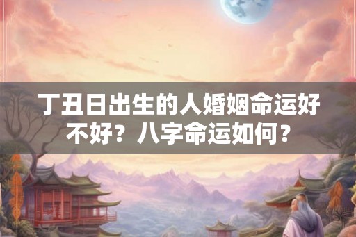 丁丑日出生的人婚姻命运好不好?八字命运如何? 丁丑日出生的人婚姻命运好不好?八字命运如何?