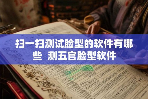 扫一扫测试脸型的软件有哪些 测五官脸型软件 扫一扫测试脸型的软件有哪些 测五官脸型软件