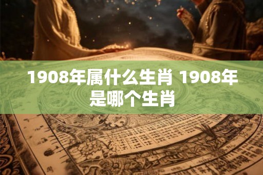 1908年属什么生肖 1908年是哪个生肖