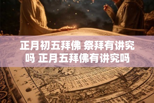 正月初五拜佛 祭拜有讲究吗 正月五拜佛有讲究吗