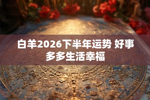 白羊2026下半年运势 好事多多生活幸福
