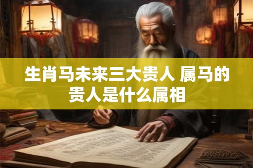 生肖马未来三大贵人 属马的贵人是什么属相