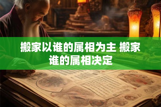 搬家以谁的属相为主 搬家谁的属相决定