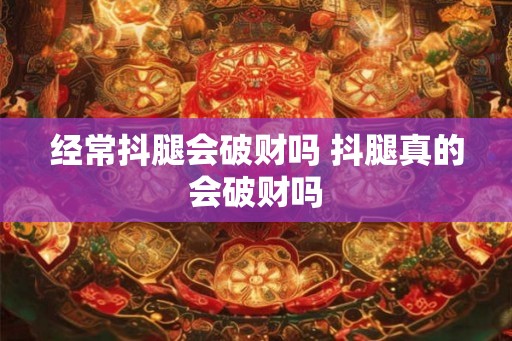 经常抖腿会破财吗 抖腿真的会破财吗