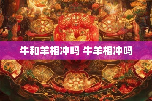 牛和羊相冲吗 牛羊相冲吗