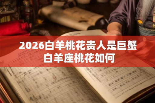 2026白羊桃花贵人是巨蟹 白羊座桃花如何