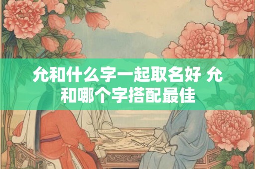 允和什么字一起取名好 允和哪个字搭配最佳