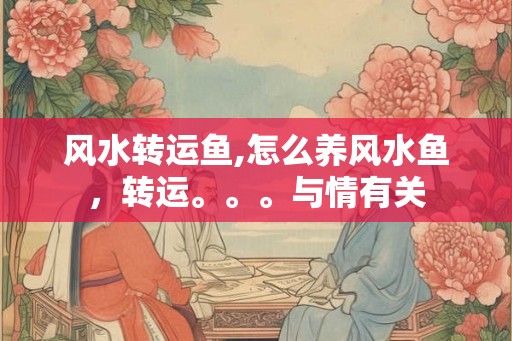 风水转运鱼,怎么养风水鱼，转运。。。与情有关