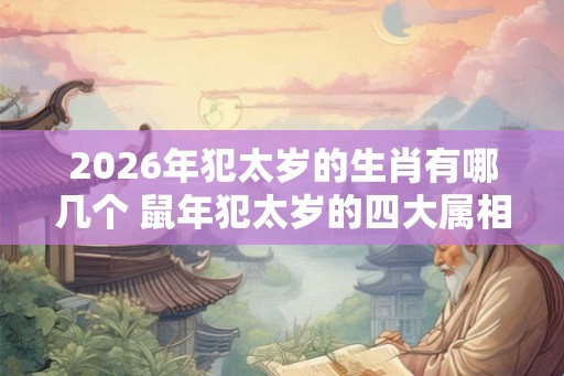 2026年犯太岁的生肖有哪几个 鼠年犯太岁的四大属相