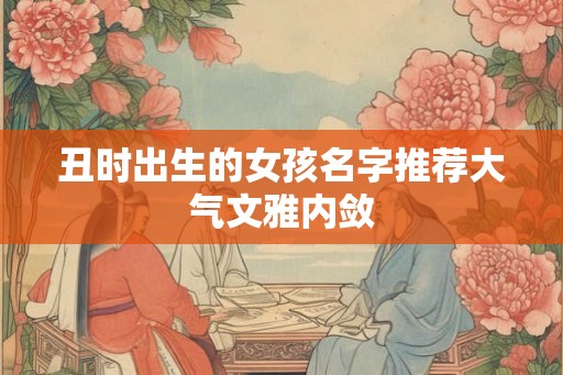 丑时出生的女孩名字推荐大气文雅内敛