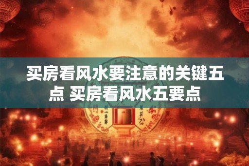 买房看风水要注意的关键五点 买房看风水五要点