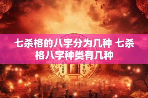 七杀格的八字分为几种 七杀格八字种类有几种