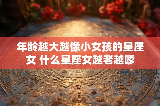 年龄越大越像小女孩的星座女 什么星座女越老越嗲