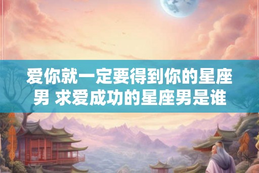 爱你就一定要得到你的星座男 求爱成功的星座男是谁