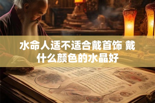 水命人适不适合戴首饰 戴什么颜色的水晶好 水命人适不适合戴首饰 戴什么颜色的水晶好