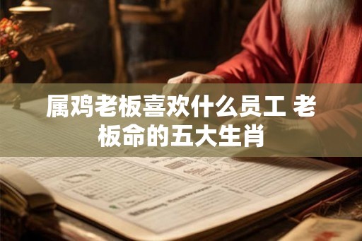 属鸡老板喜欢什么员工 老板命的五大生肖